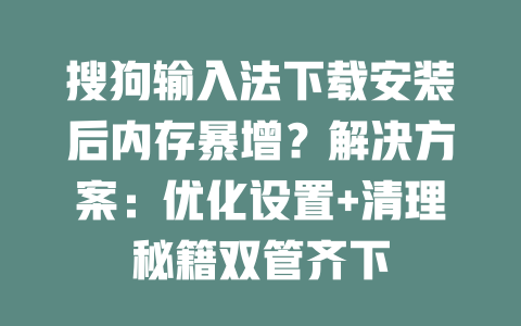 搜狗输入法下载安装后内存暴增？解决方案：优化设置+清理秘籍双管齐下 一
