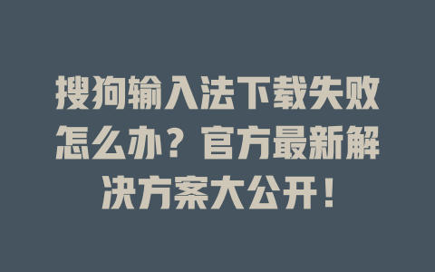 搜狗输入法下载失败怎么办？官方最新解决方案大公开！ 一