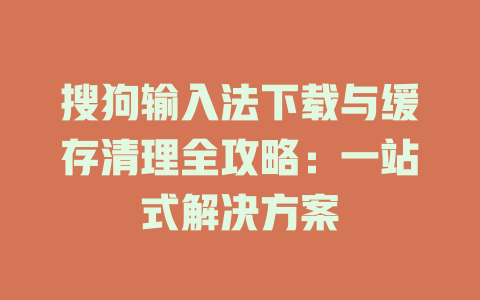 搜狗输入法下载与缓存清理全攻略：一站式解决方案 一