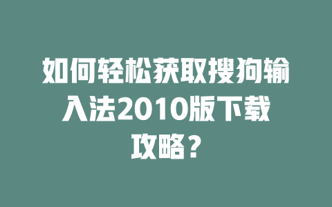 如何轻松获取搜狗输入法2010版下载攻略? 一
