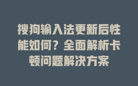 搜狗输入法更新后性能如何？全面解析卡顿问题解决方案 一