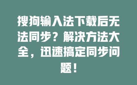 搜狗输入法下载后无法同步？解决方法大全，迅速搞定同步问题！ 一