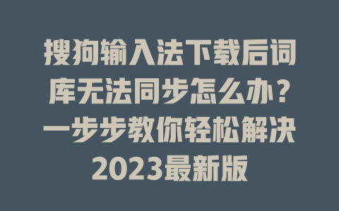 搜狗输入法下载后词库无法同步怎么办？一步步教你轻松解决2023最新版 一