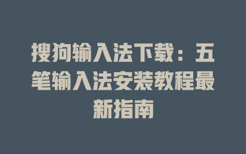 搜狗输入法下载:五笔输入法安装教程最新指南 一