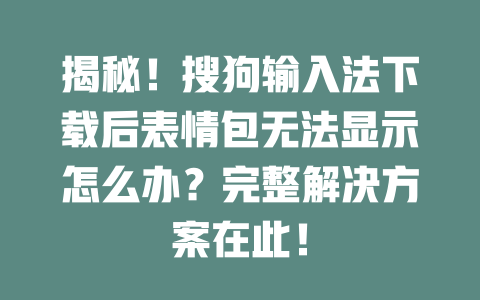 揭秘！搜狗输入法下载后表情包无法显示怎么办？完整解决方案在此！ 一