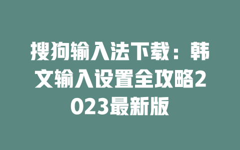搜狗输入法下载：韩文输入设置全攻略2023最新版 一