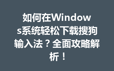如何在Windows系统轻松下载搜狗输入法？全面攻略解析！ 一