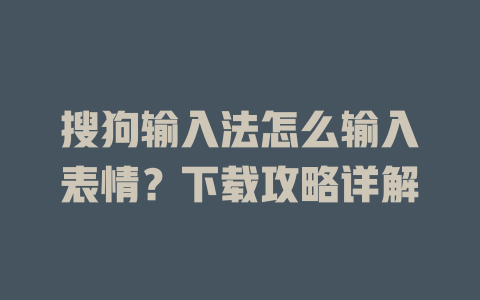 搜狗输入法怎么输入表情？下载攻略详解 一