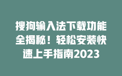 搜狗输入法下载功能全揭秘！轻松安装快速上手指南2023 一
