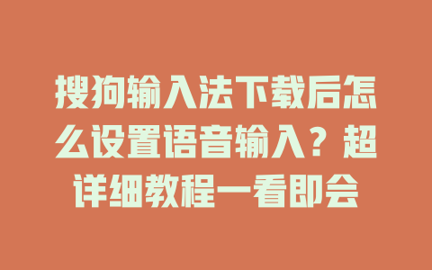 搜狗输入法下载后怎么设置语音输入？超详细教程一看即会 一