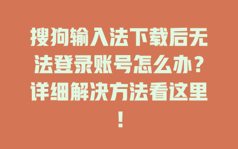 搜狗输入法下载后无法登录账号怎么办？详细解决方法看这里！ 一