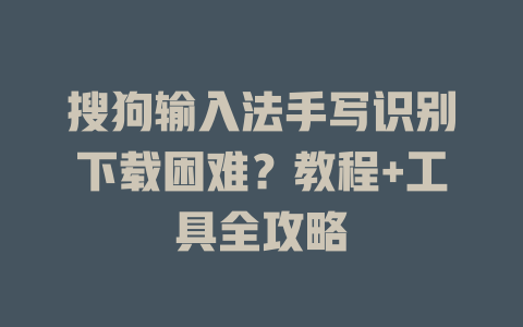 搜狗输入法手写识别下载困难？教程+工具全攻略 一