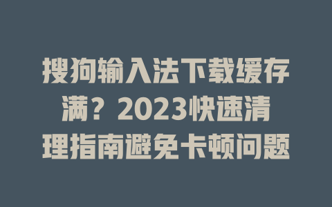 搜狗输入法下载缓存满？2023快速清理指南避免卡顿问题 一