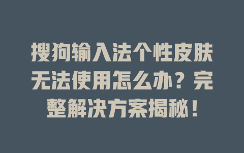 搜狗输入法个性皮肤无法使用怎么办?完整解决方案揭秘! 一