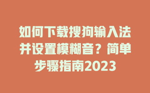 如何下载搜狗输入法并设置模糊音？简单步骤指南2023 一