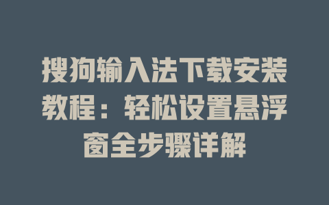搜狗输入法下载安装教程：轻松设置悬浮窗全步骤详解 一