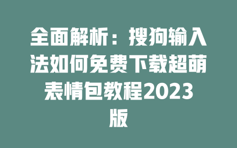 全面解析：搜狗输入法如何免费下载超萌表情包教程2023版 一