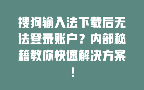 搜狗输入法下载后无法登录账户？内部秘籍教你快速解决方案！ 一