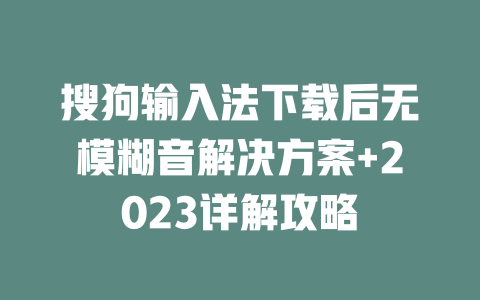 搜狗输入法下载后无模糊音解决方案+2023详解攻略 一
