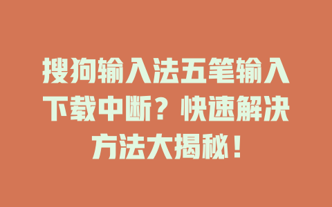搜狗输入法五笔输入下载中断？快速解决方法大揭秘！ 一