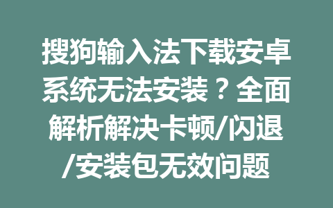 搜狗输入法下载安卓系统无法安装？全面解析解决卡顿/闪退/安装包无效问题 一