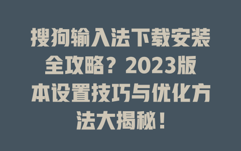 搜狗输入法下载安装全攻略？2023版本设置技巧与优化方法大揭秘！ 一
